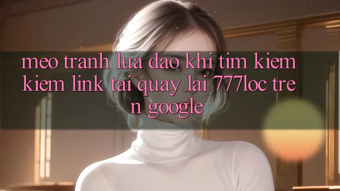 Mẹo Tránh Lừa Đảo Khi Tìm kiếm Kiếm Link Tải quay lại 777loc Trên Google Mẹo Tránh Lừa Đảo Khi Tìm kiếm Kiếm Link Tải quay lại 777loc Trên Google