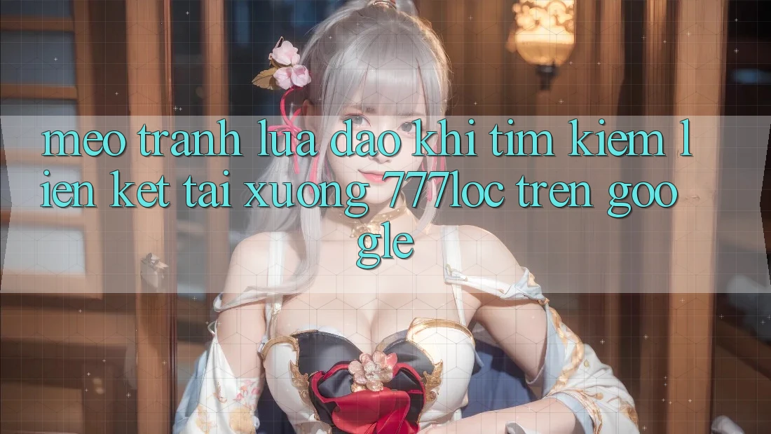 Mẹo Tránh Lừa Đảo Khi Tìm kiếm Liên kết Tải xuống 777loc Trên Google Mẹo Tránh Lừa Đảo Khi Tìm kiếm Liên kết Tải xuống 777loc Trên Google