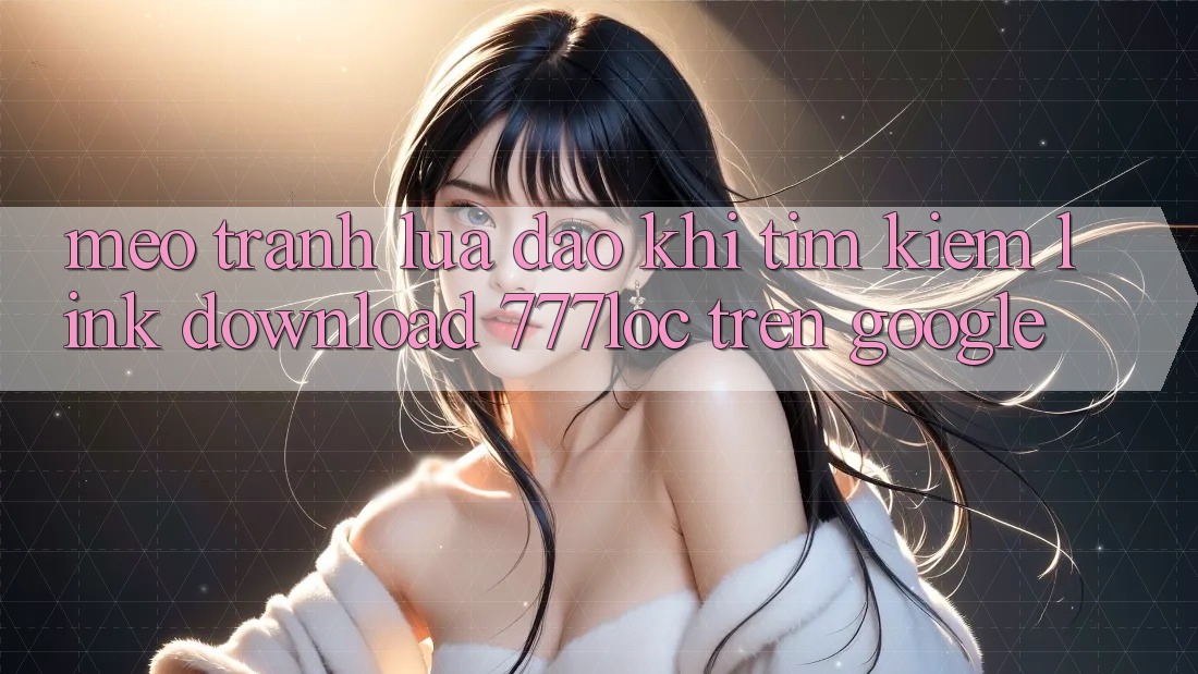 Mẹo Tránh Lừa Đảo Khi Tìm Kiếm Link Download 777loc Trên Google Mẹo Tránh Lừa Đảo Khi Tìm Kiếm Link Download 777loc Trên Google