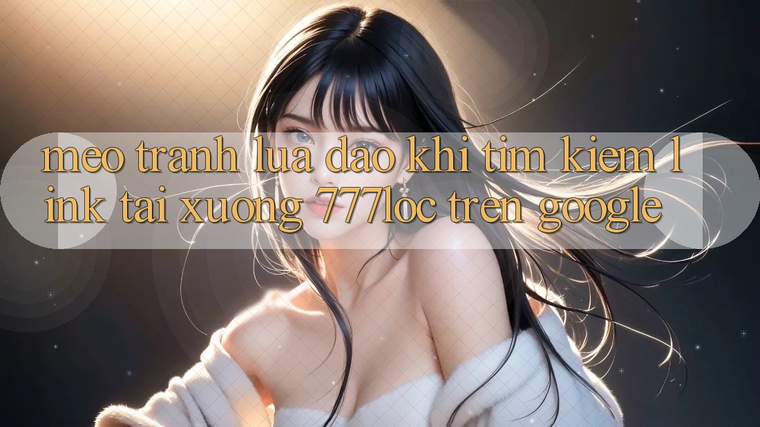 Mẹo Tránh Lừa Đảo Khi Tìm Kiếm Link Tải xuống 777loc Trên Google Mẹo Tránh Lừa Đảo Khi Tìm Kiếm Link Tải xuống 777loc Trên Google