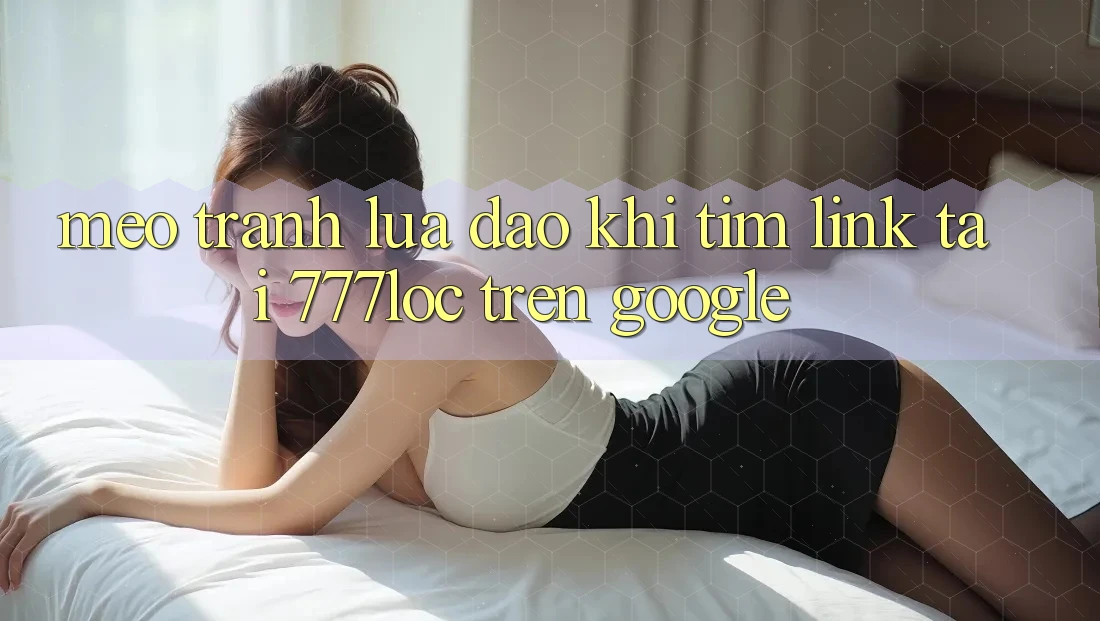 Mẹo Tránh Lừa Đảo Khi Tìm Link Tải 777loc Trên Google Mẹo Tránh Lừa Đảo Khi Tìm Link Tải 777loc Trên Google