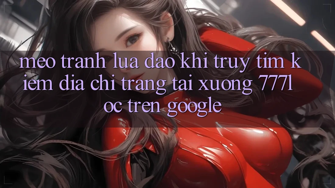 Mẹo Tránh Lừa Đảo Khi Truy tìm Kiếm Địa chỉ trang Tải xuống 777loc Trên Google Mẹo Tránh Lừa Đảo Khi Truy tìm Kiếm Địa chỉ trang Tải xuống 777loc Trên Google