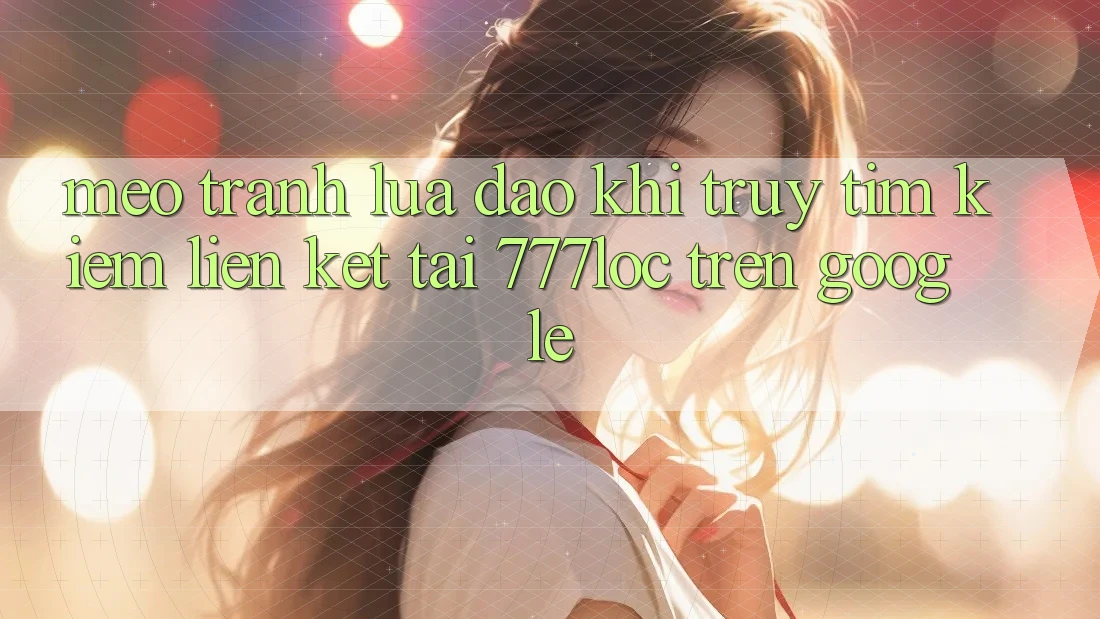 Mẹo Tránh Lừa Đảo Khi Truy tìm Kiếm Liên kết Tải 777loc Trên Google Mẹo Tránh Lừa Đảo Khi Truy tìm Kiếm Liên kết Tải 777loc Trên Google