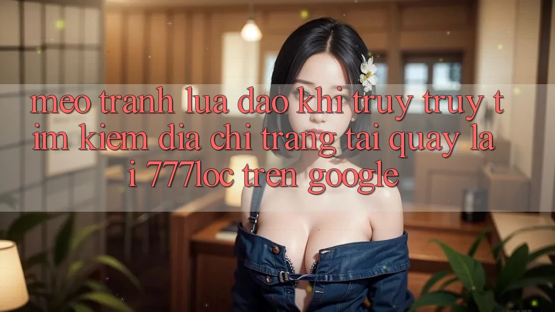 Mẹo Tránh Lừa Đảo Khi Truy truy tìm kiếm Địa chỉ trang Tải quay lại 777loc Trên Google Mẹo Tránh Lừa Đảo Khi Truy truy tìm kiếm Địa chỉ trang Tải quay lại 777loc Trên Google