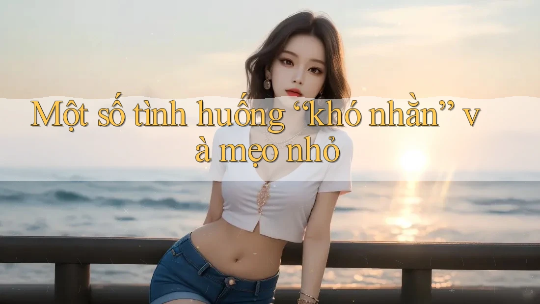 Một số tình huống “khó nhằn” và mẹo nhỏ Một số tình huống “khó nhằn” và mẹo nhỏ