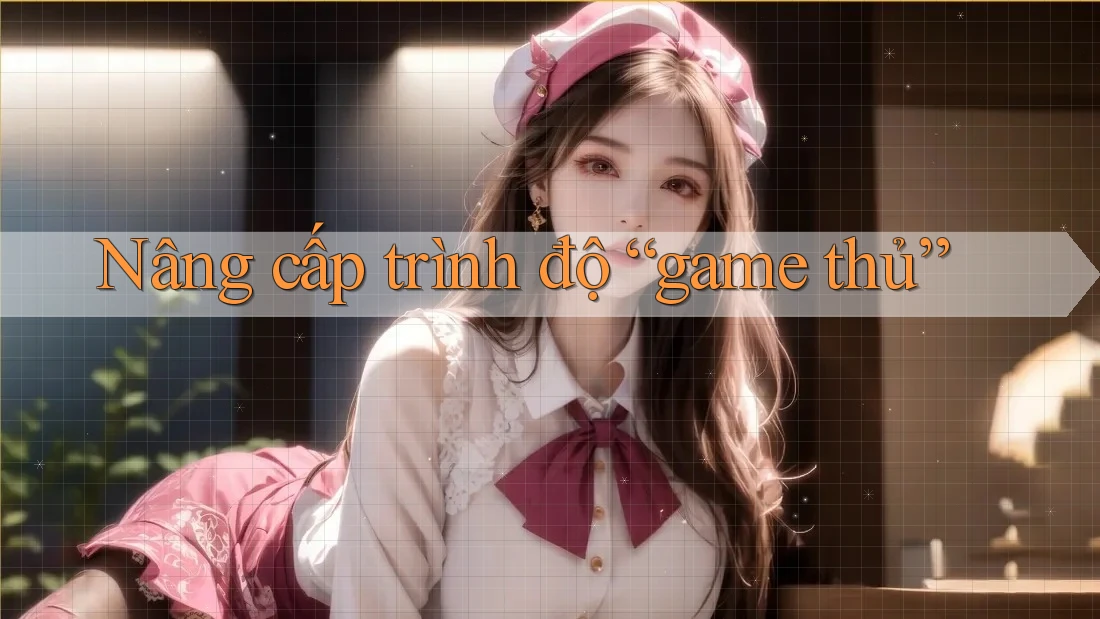 Nâng cấp trình độ “game thủ”