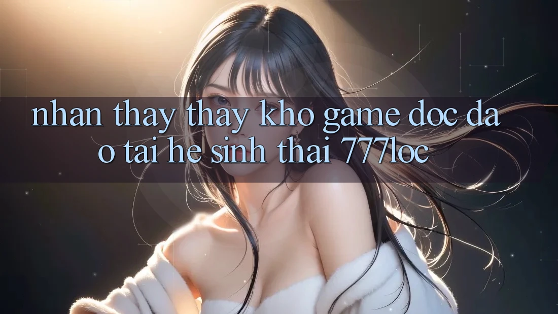 Nhận thấy thấy Kho Game Độc Đáo Tại Hệ Sinh Thái 777loc