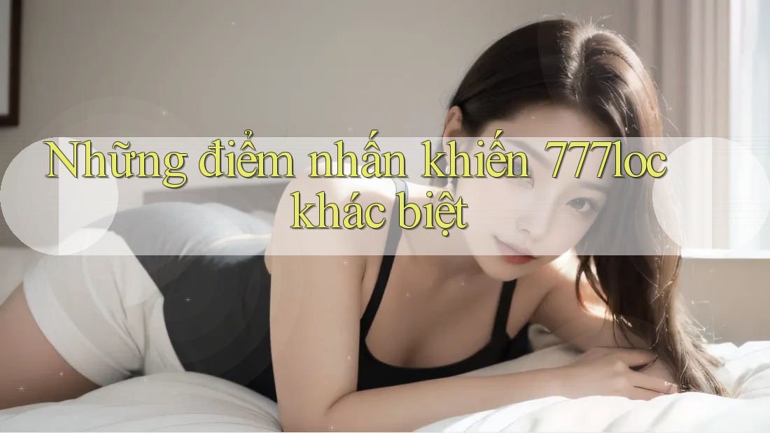 Những điểm nhấn khiến 777loc khác biệt