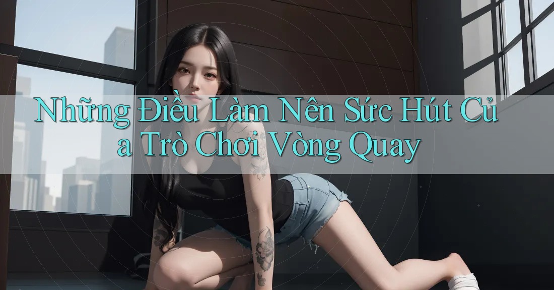 Những Điều Làm Nên Sức Hút Của Trò Chơi Vòng Quay