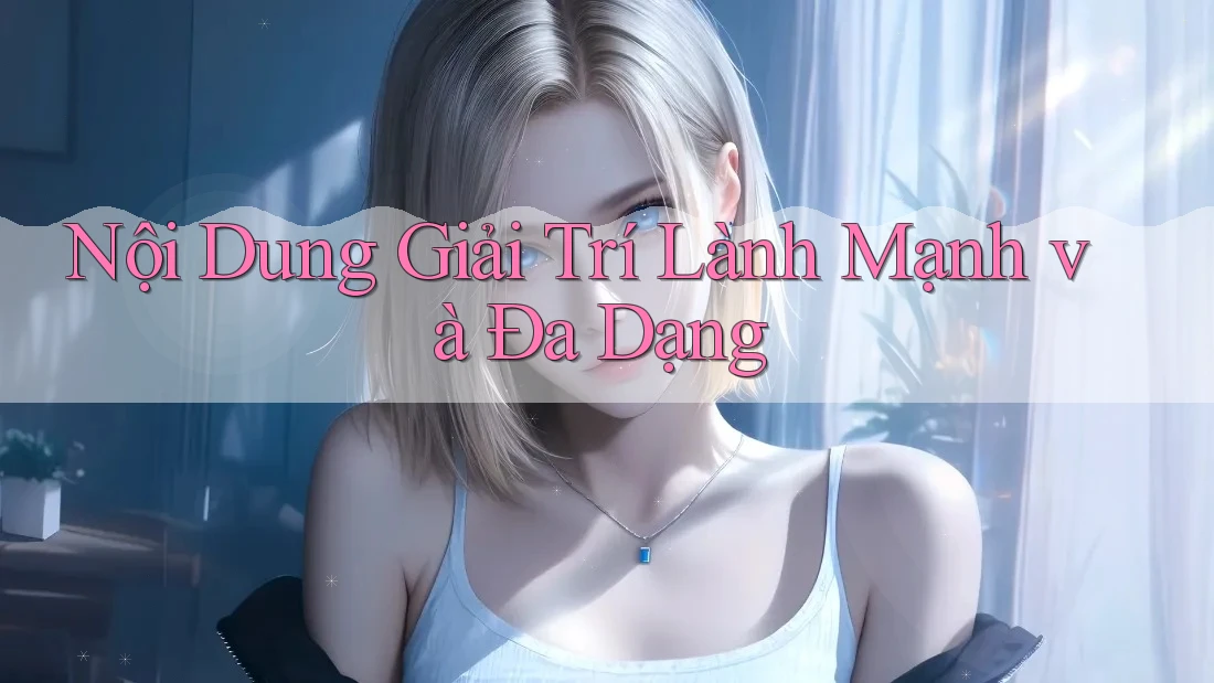 Nội Dung Giải Trí Lành Mạnh và Đa Dạng Nội Dung Giải Trí Lành Mạnh và Đa Dạng
