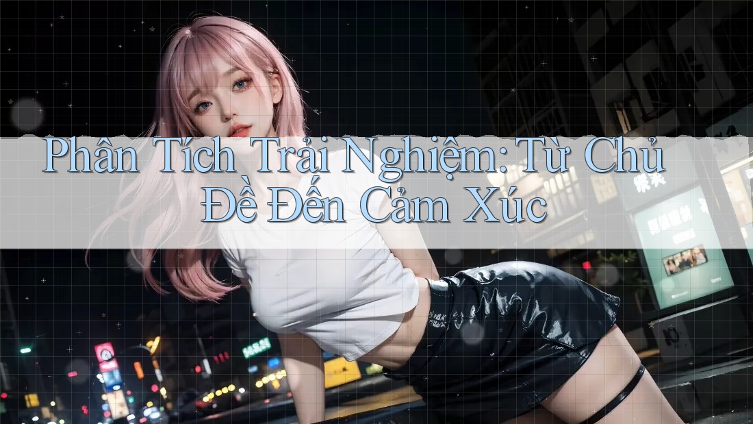 Phân Tích Trải Nghiệm: Từ Chủ Đề Đến Cảm Xúc Phân Tích Trải Nghiệm: Từ Chủ Đề Đến Cảm Xúc