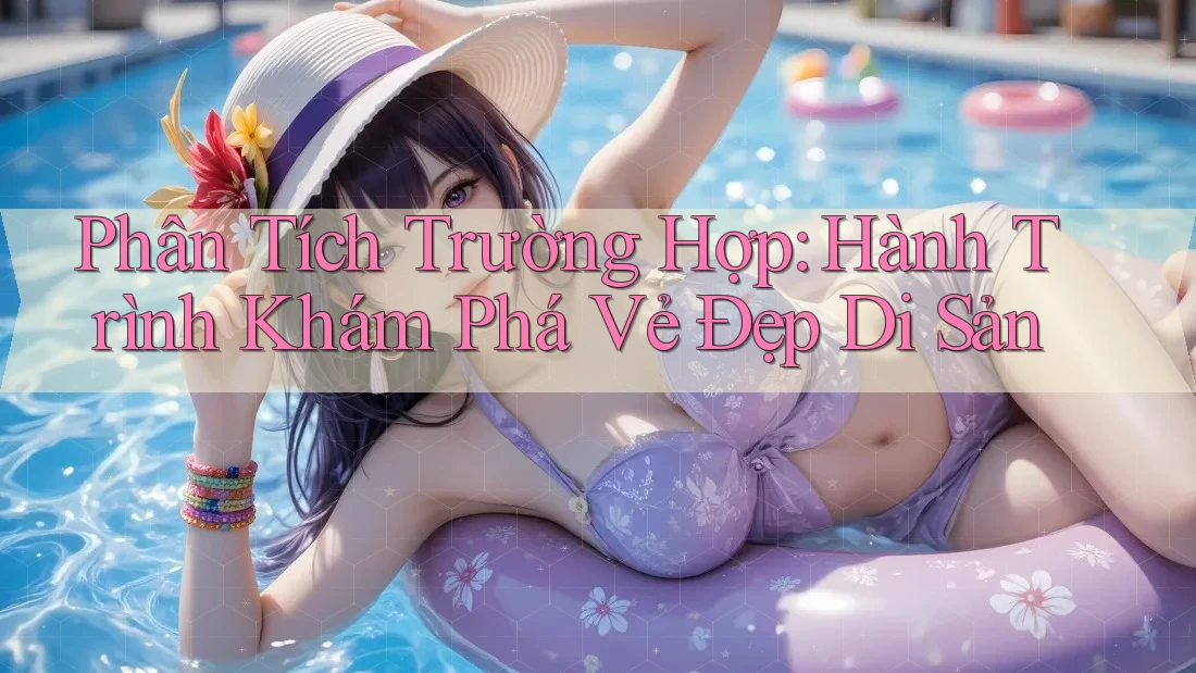Phân Tích Trường Hợp: Hành Trình Khám Phá Vẻ Đẹp Di Sản Phân Tích Trường Hợp: Hành Trình Khám Phá Vẻ Đẹp Di Sản