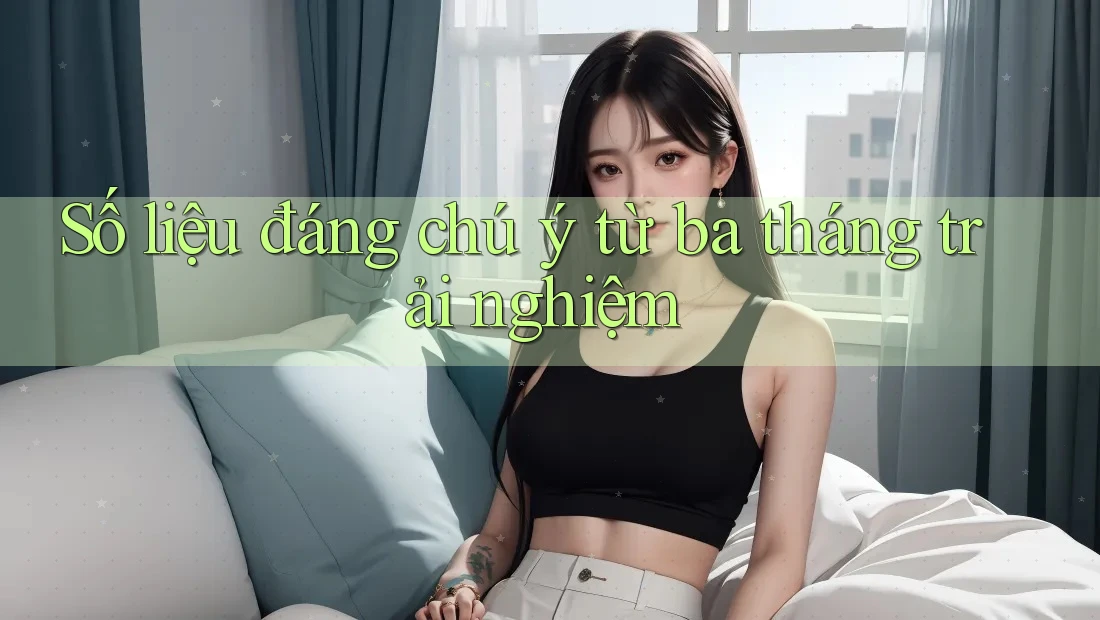 Số liệu đáng chú ý từ ba tháng trải nghiệm Số liệu đáng chú ý từ ba tháng trải nghiệm
