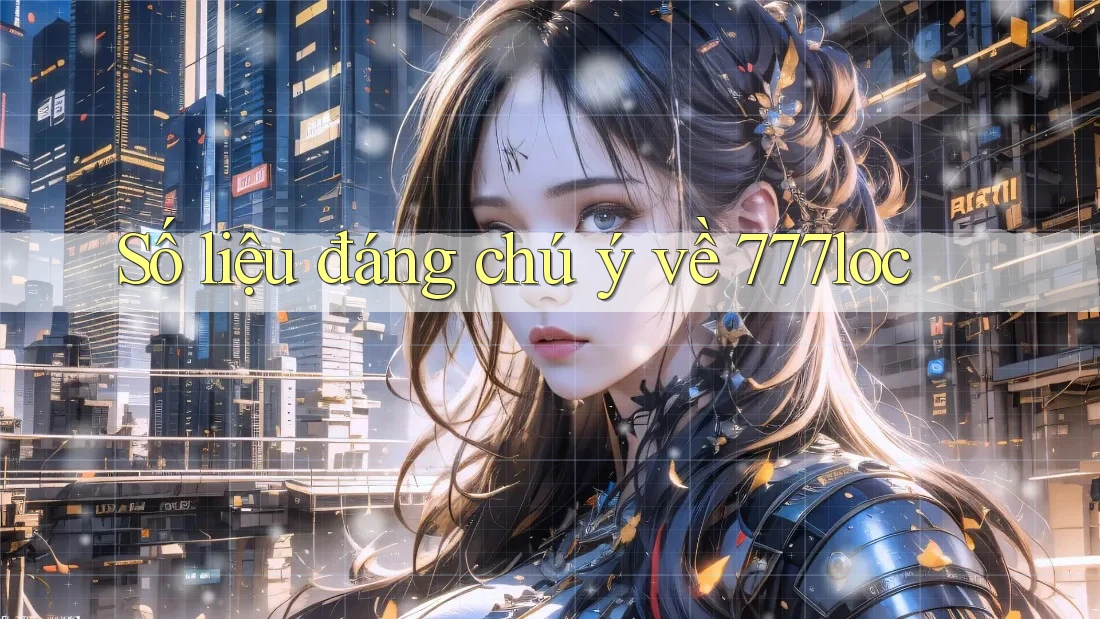 Số liệu đáng chú ý về 777loc Số liệu đáng chú ý về 777loc