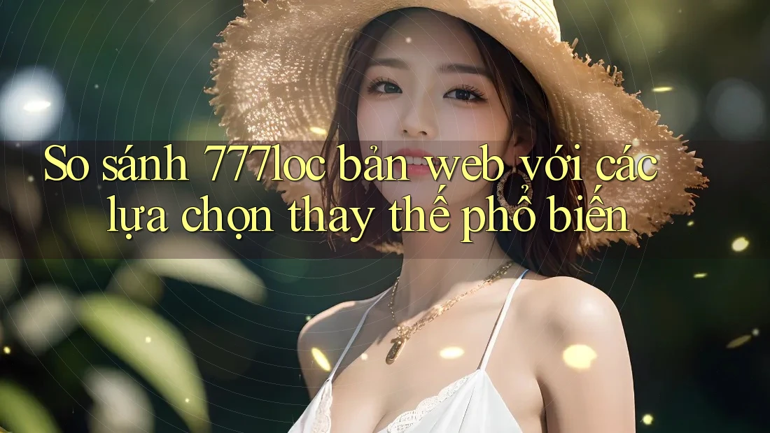 So sánh 777loc bản web với các lựa chọn thay thế phổ biến