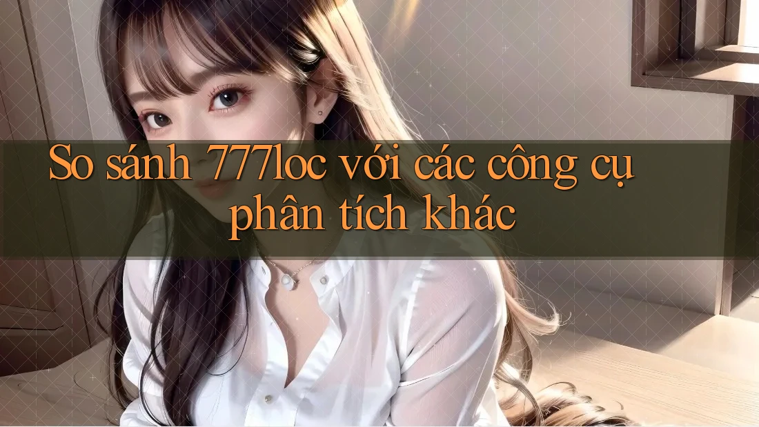 So sánh 777loc với các công cụ phân tích khác
