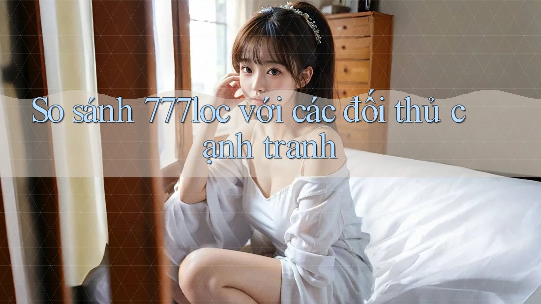 So sánh 777loc với các đối thủ cạnh tranh So sánh 777loc với các đối thủ cạnh tranh