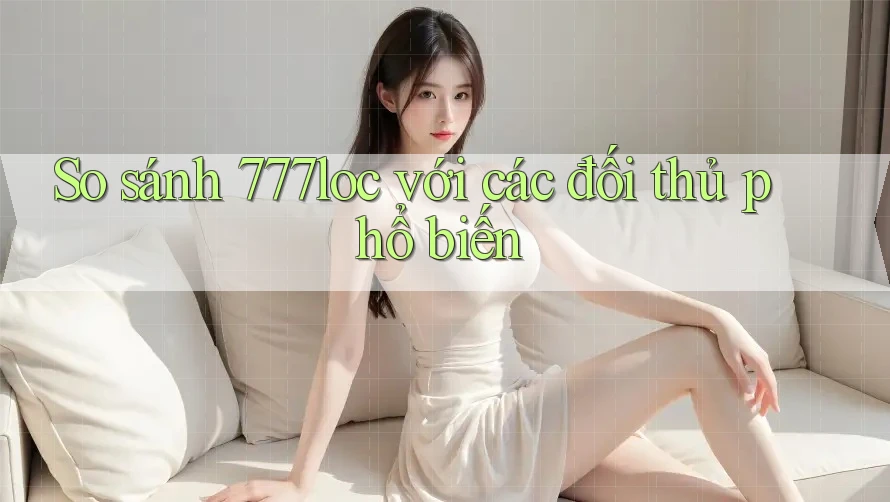 So sánh 777loc với các đối thủ phổ biến So sánh 777loc với các đối thủ phổ biến