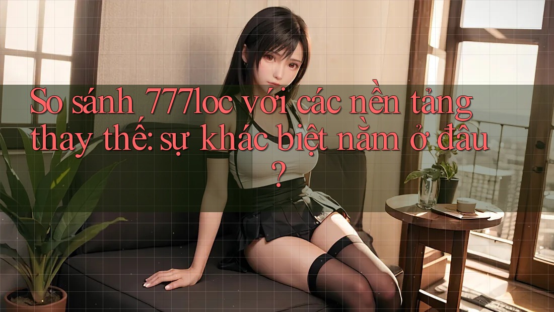 So sánh 777loc với các nền tảng thay thế: sự khác biệt nằm ở đâu? So sánh 777loc với các nền tảng thay thế: sự khác biệt nằm ở đâu?
