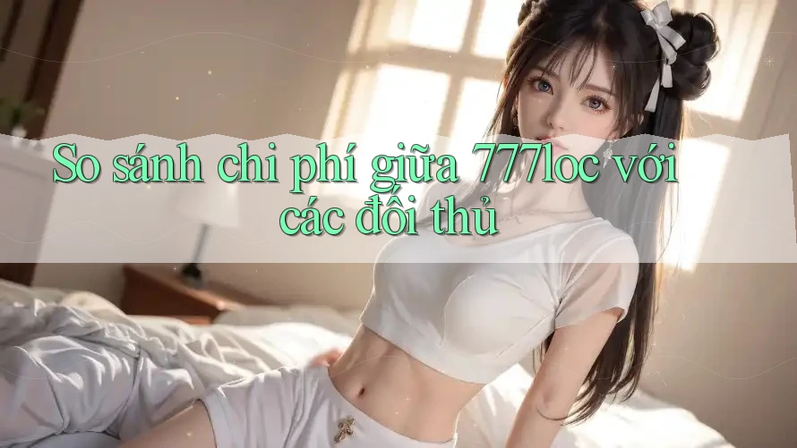 So sánh chi phí giữa 777loc với các đối thủ