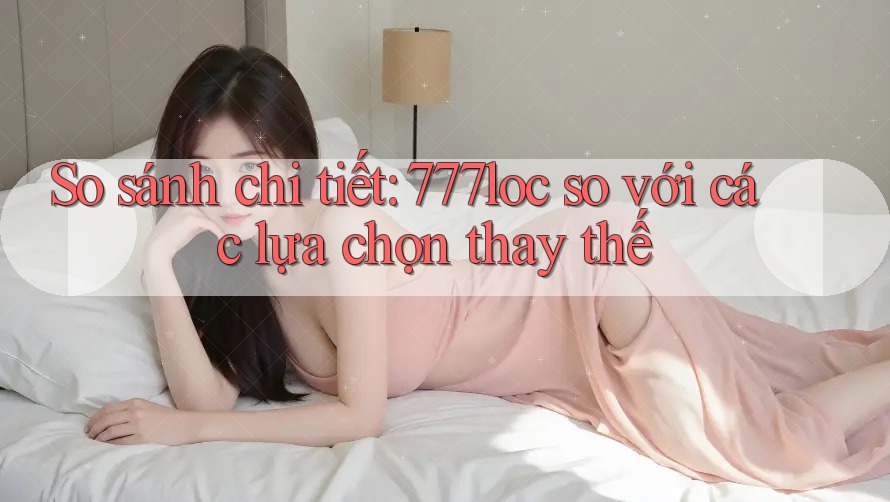 So sánh chi tiết: 777loc so với các lựa chọn thay thế So sánh chi tiết: 777loc so với các lựa chọn thay thế