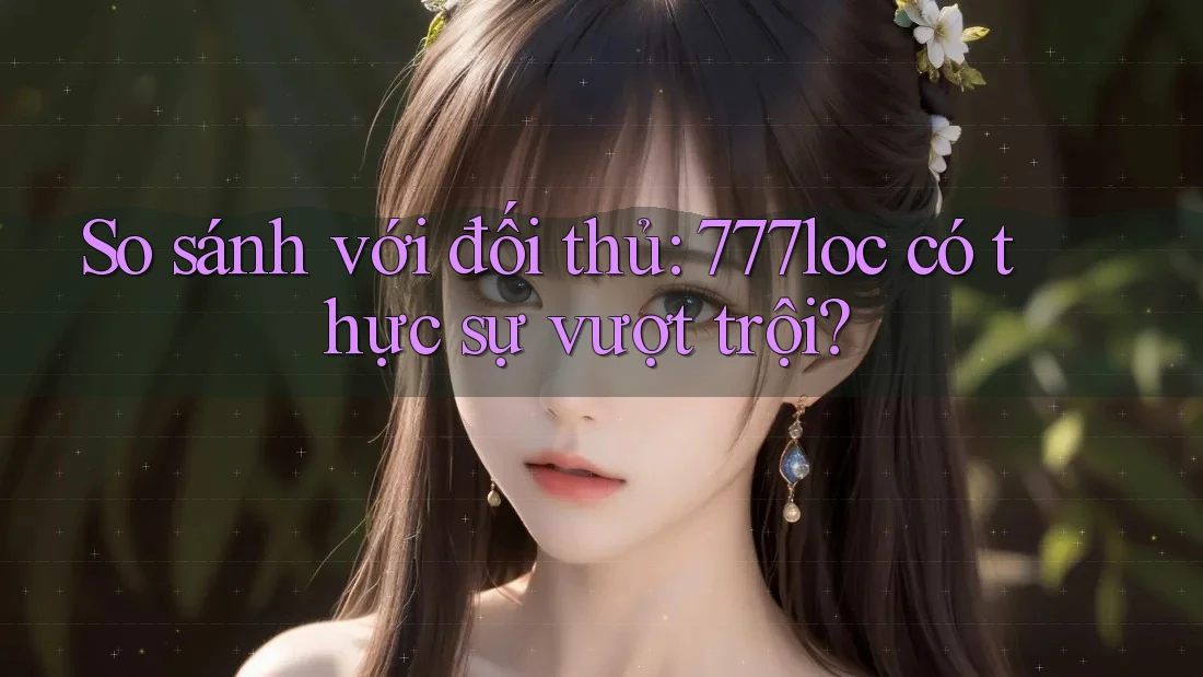 So sánh với đối thủ: 777loc có thực sự vượt trội? So sánh với đối thủ: 777loc có thực sự vượt trội?