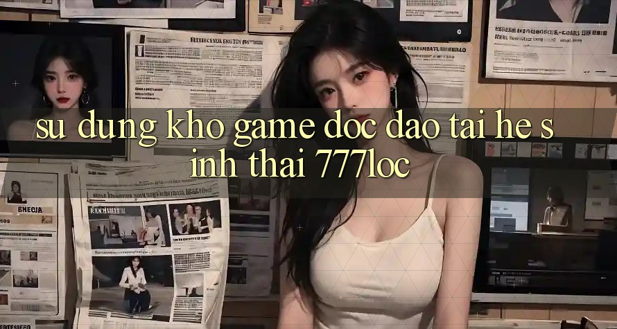 Sử dụng Kho Game Độc Đáo Tại Hệ Sinh Thái 777loc