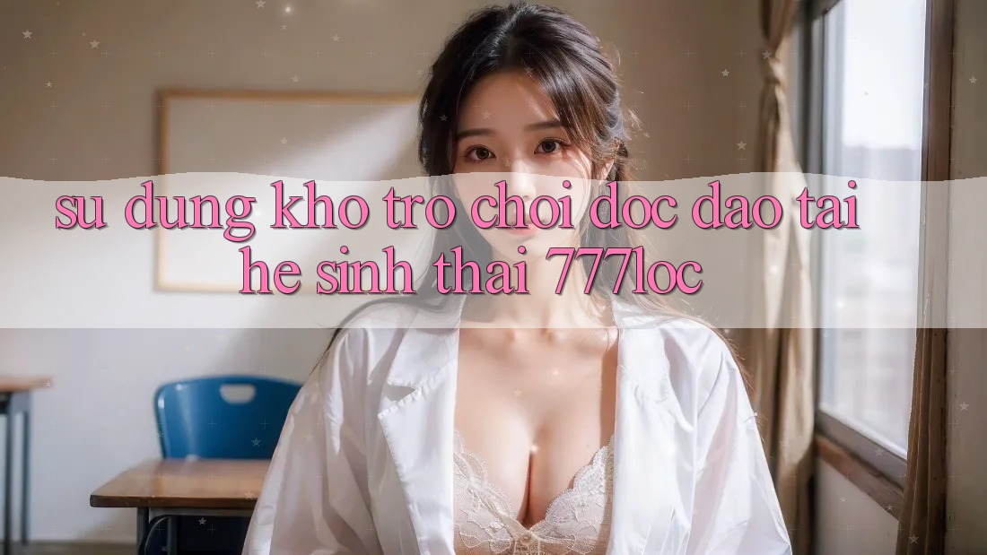 Sử dụng Kho Trò chơi Độc Đáo Tại Hệ Sinh Thái 777loc