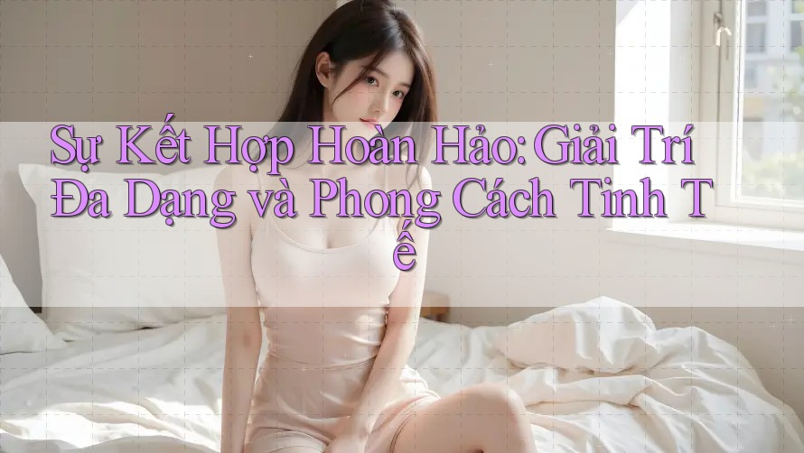 Sự Kết Hợp Hoàn Hảo: Giải Trí Đa Dạng và Phong Cách Tinh Tế