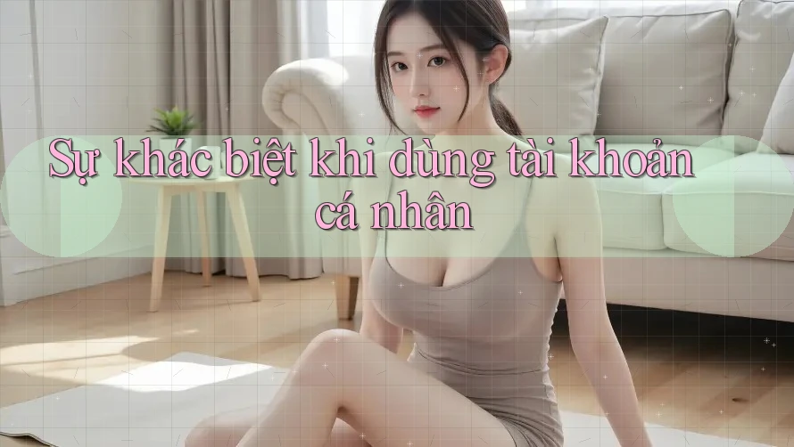 Sự khác biệt khi dùng tài khoản cá nhân Sự khác biệt khi dùng tài khoản cá nhân