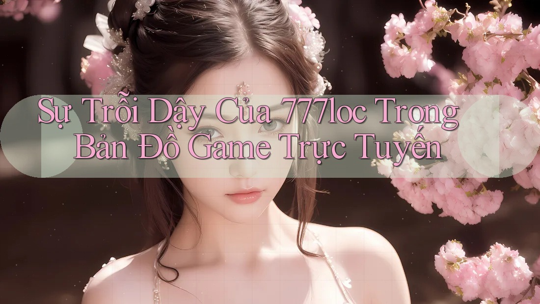 Sự Trỗi Dậy Của 777loc Trong Bản Đồ Game Trực Tuyến