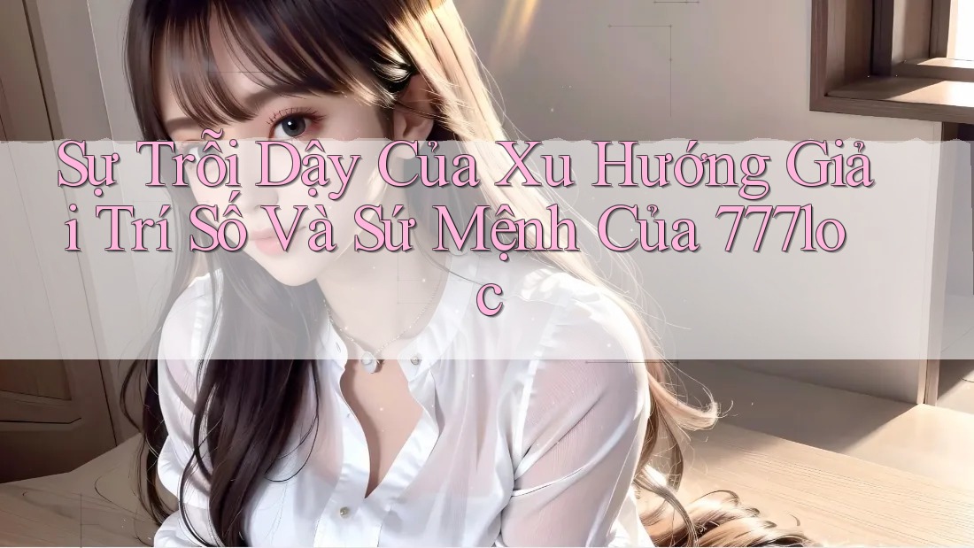 Sự Trỗi Dậy Của Xu Hướng Giải Trí Số Và Sứ Mệnh Của 777loc Sự Trỗi Dậy Của Xu Hướng Giải Trí Số Và Sứ Mệnh Của 777loc