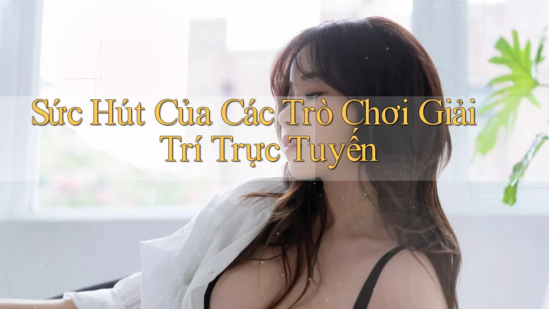 Sức Hút Của Các Trò Chơi Giải Trí Trực Tuyến Sức Hút Của Các Trò Chơi Giải Trí Trực Tuyến
