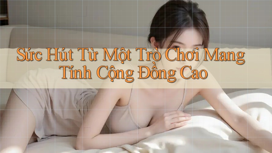 Sức Hút Từ Một Trò Chơi Mang Tính Cộng Đồng Cao Sức Hút Từ Một Trò Chơi Mang Tính Cộng Đồng Cao