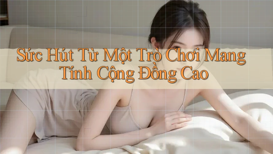 Sức Hút Từ Một Trò Chơi Mang Tính Cộng Đồng Cao