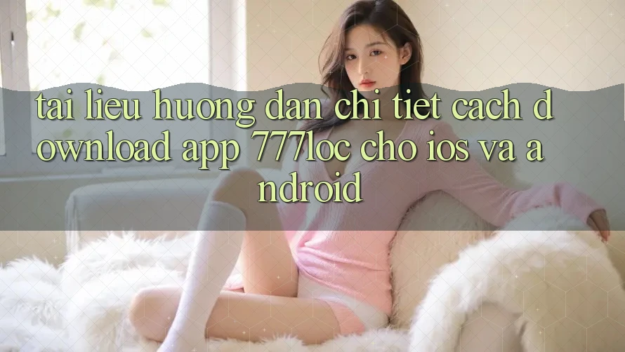 Tài liệu hướng dẫn Chi Tiết Cách Download App 777loc Cho iOS Và Android