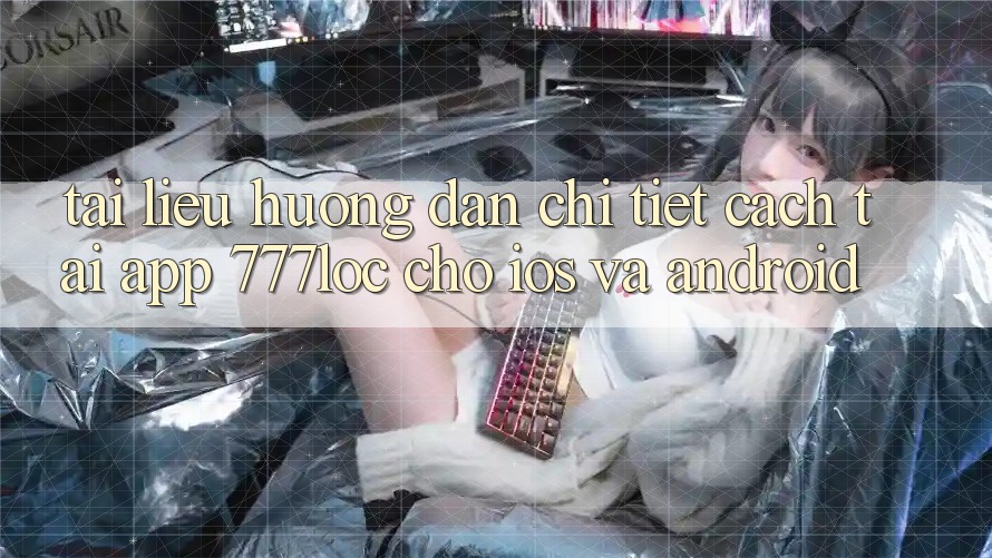 Tài liệu hướng dẫn Chi Tiết Cách Tải App 777loc Cho iOS Và Android