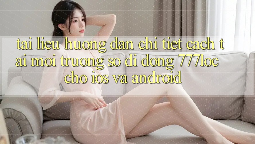 Tài liệu hướng dẫn Chi Tiết Cách Tải Môi trường số di động 777loc Cho iOS Và Android