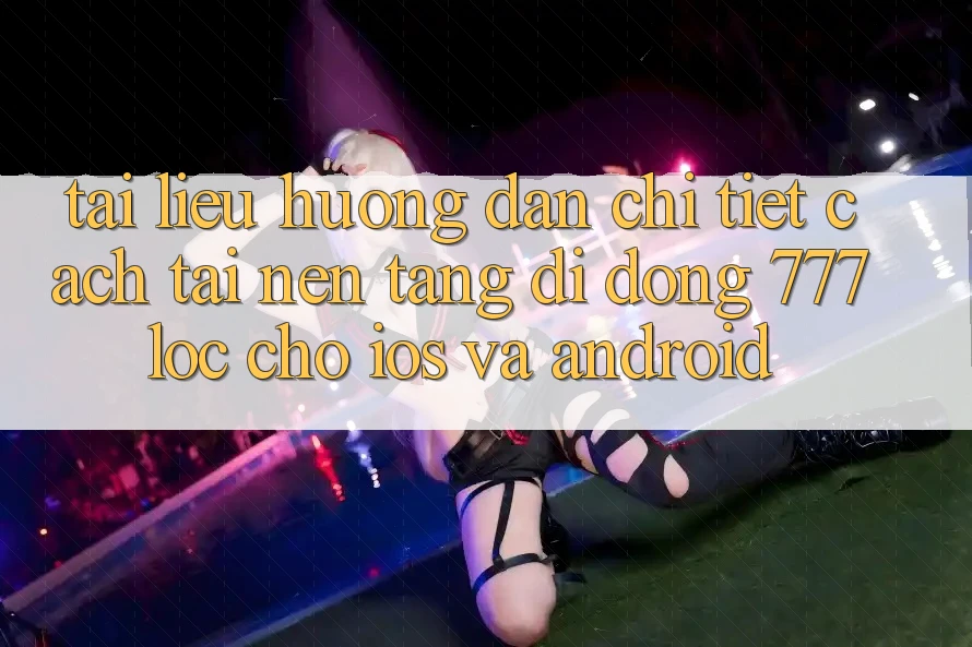 Tài liệu hướng dẫn Chi Tiết Cách Tải Nền tảng di động 777loc Cho iOS Và Android