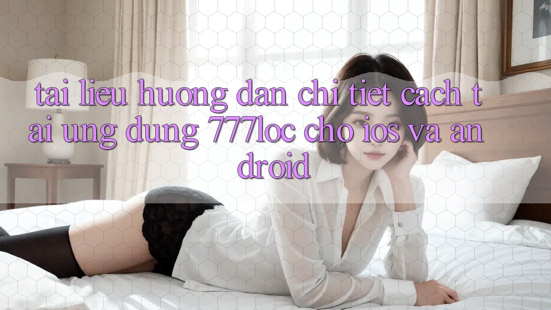 Tài liệu hướng dẫn Chi Tiết Cách Tải Ứng Dụng 777loc Cho iOS Và Android