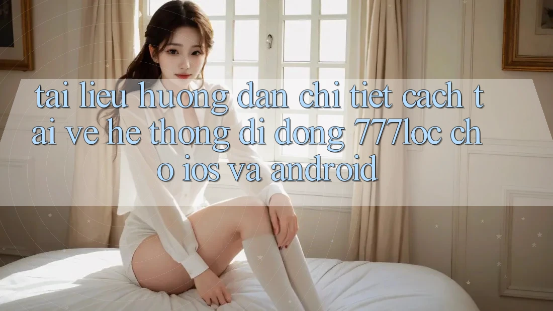 Tài liệu hướng dẫn Chi Tiết Cách Tải về Hệ thống di động 777loc Cho iOS Và Android