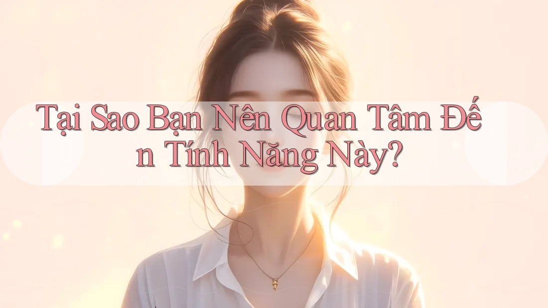 Tại Sao Bạn Nên Quan Tâm Đến Tính Năng Này?
