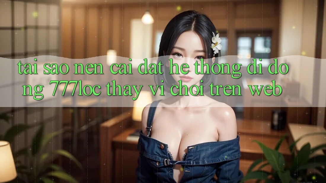 Tại Sao Nên Cài đặt Hệ thống di động 777loc Thay Vì Chơi Trên Web? Tại Sao Nên Cài đặt Hệ thống di động 777loc Thay Vì Chơi Trên Web?