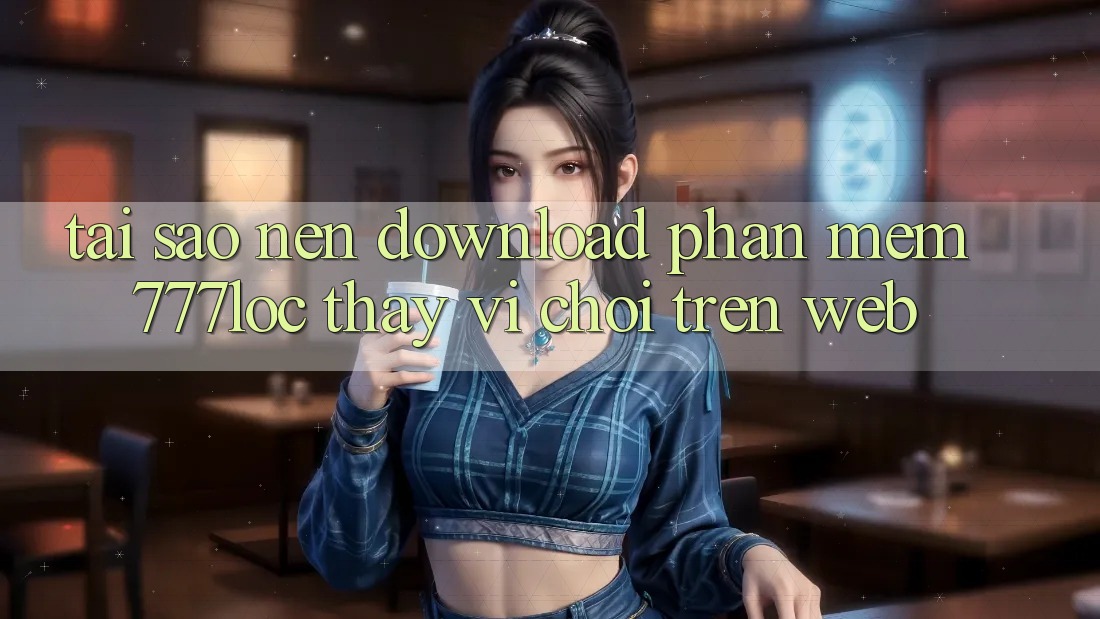 Tại Sao Nên Download Phần mềm 777loc Thay Vì Chơi Trên Web?