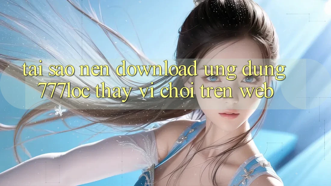 Tại Sao Nên Download Ứng Dụng 777loc Thay Vì Chơi Trên Web? Tại Sao Nên Download Ứng Dụng 777loc Thay Vì Chơi Trên Web?