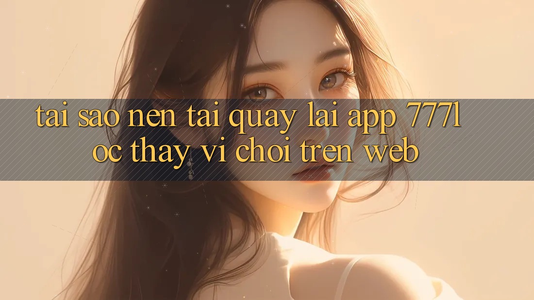 Tại Sao Nên Tải quay lại App 777loc Thay Vì Chơi Trên Web? Tại Sao Nên Tải quay lại App 777loc Thay Vì Chơi Trên Web?