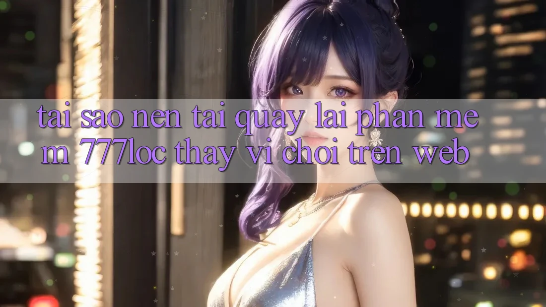 Tại Sao Nên Tải quay lại Phần mềm 777loc Thay Vì Chơi Trên Web? Tại Sao Nên Tải quay lại Phần mềm 777loc Thay Vì Chơi Trên Web?
