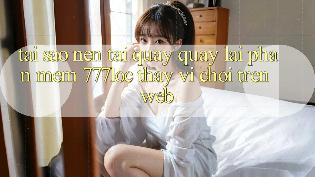 Tại Sao Nên Tải quay quay lại Phần mềm 777loc Thay Vì Chơi Trên Web?
