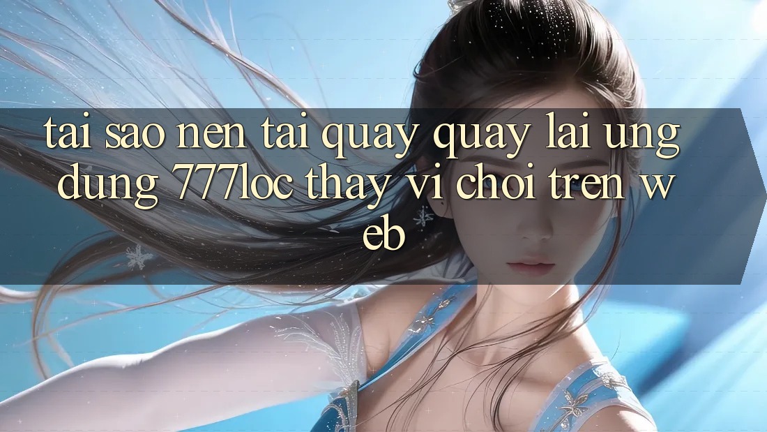 Tại Sao Nên Tải quay quay lại Ứng Dụng 777loc Thay Vì Chơi Trên Web?
