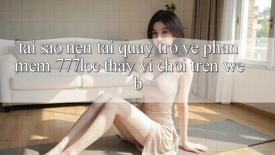 Tại Sao Nên Tải quay trở về Phần mềm 777loc Thay Vì Chơi Trên Web?